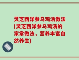 灵芝西洋参乌鸡汤做法(灵芝西洋参乌鸡汤的家常做法，营养丰富自然养生)