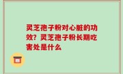 灵芝孢子粉对心脏的功效？灵芝孢子粉长期吃害处是什么