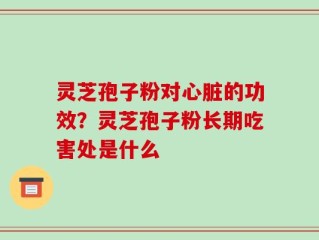 灵芝孢子粉对心脏的功效？灵芝孢子粉长期吃害处是什么