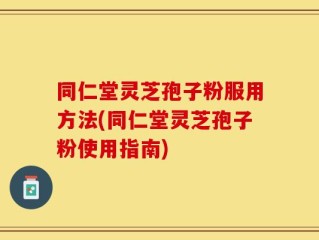 同仁堂灵芝孢子粉服用方法(同仁堂灵芝孢子粉使用指南)