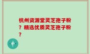 杭州资源堂灵芝孢子粉？精选优质灵芝孢子粉？