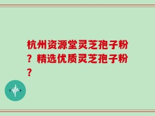 杭州资源堂灵芝孢子粉？精选优质灵芝孢子粉？