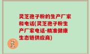 灵芝孢子粉的生产厂家和电话(灵芝孢子粉生产厂家电话-精准健康生态链供应商)