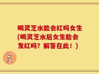 喝灵芝水脸会红吗女生(喝灵芝水后女生脸会发红吗？解答在此！)