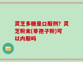 灵芝多糖是口服剂？灵芝粉末(非孢子粉)可以内服吗