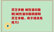 灵芝多糖 碱性酒石酸铜(碱性酒石酸铜提取灵芝多糖，助于提高免疫力)