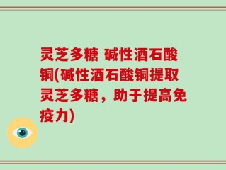 灵芝多糖 碱性酒石酸铜(碱性酒石酸铜提取灵芝多糖，助于提高免疫力)
