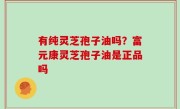 有纯灵芝孢子油吗？富元康灵芝孢子油是正品吗