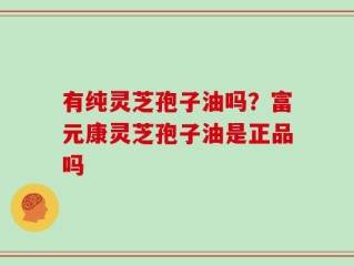 有纯灵芝孢子油吗？富元康灵芝孢子油是正品吗
