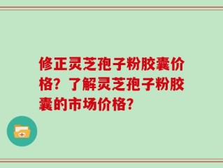 修正灵芝孢子粉胶囊价格？了解灵芝孢子粉胶囊的市场价格？