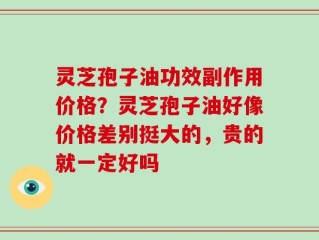 灵芝孢子油功效副作用价格？灵芝孢子油好像价格差别挺大的，贵的就一定好吗