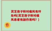 灵芝孢子粉对痛风有坏处吗(灵芝孢子粉对痛风患者有副作用吗？)