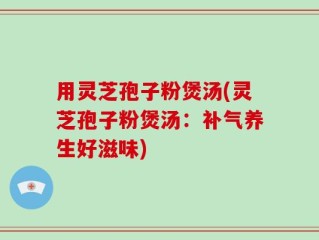 用灵芝孢子粉煲汤(灵芝孢子粉煲汤：补气养生好滋味)