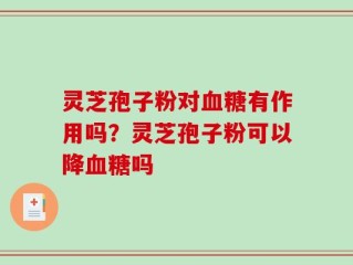 灵芝孢子粉对血糖有作用吗？灵芝孢子粉可以降血糖吗