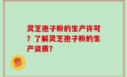 灵芝孢子粉的生产许可？了解灵芝孢子粉的生产资质？