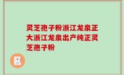 灵芝孢子粉浙江龙泉正大浙江龙泉出产纯正灵芝孢子粉