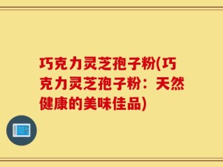 巧克力灵芝孢子粉(巧克力灵芝孢子粉：天然健康的美味佳品)