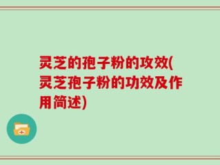 灵芝的孢子粉的攻效(灵芝孢子粉的功效及作用简述)