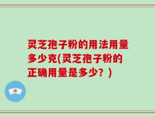 灵芝孢子粉的用法用量多少克(灵芝孢子粉的正确用量是多少？)