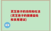 灵芝孢子的功效和吃法(灵芝孢子的健康益处和食用建议)