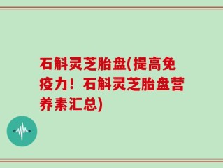 石斛灵芝胎盘(提高免疫力！石斛灵芝胎盘营养素汇总)