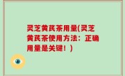 灵芝黄芪茶用量(灵芝黄芪茶使用方法：正确用量是关键！)