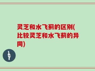 灵芝和水飞蓟的区别(比较灵芝和水飞蓟的异同)