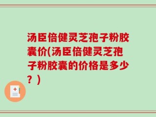 汤臣倍健灵芝孢子粉胶囊价(汤臣倍健灵芝孢子粉胶囊的价格是多少？)