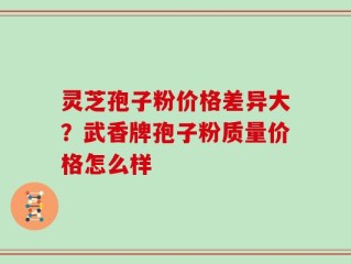 灵芝孢子粉价格差异大？武香牌孢子粉质量价格怎么样