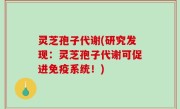 灵芝孢子代谢(研究发现：灵芝孢子代谢可促进免疫系统！)