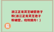 浙江正龙灵芝破壁孢子粉(浙江正龙灵芝孢子粉破壁，功效提升！)