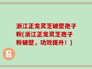 浙江正龙灵芝破壁孢子粉(浙江正龙灵芝孢子粉破壁，功效提升！)