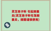 灵芝孢子粉 引起胆囊炎(灵芝孢子粉引发胆囊炎，提醒谨慎使用)