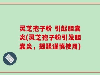 灵芝孢子粉 引起胆囊炎(灵芝孢子粉引发胆囊炎，提醒谨慎使用)