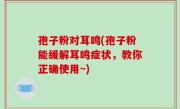 孢子粉对耳鸣(孢子粉能缓解耳鸣症状，教你正确使用~)