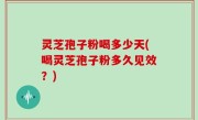 灵芝孢子粉喝多少天(喝灵芝孢子粉多久见效？)