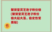 聚贤堂灵芝孢子粉价格(聚贤堂灵芝孢子粉价格大起大落，稳定性受质疑)