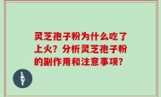 灵芝孢子粉为什么吃了上火？分析灵芝孢子粉的副作用和注意事项？