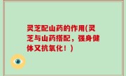 灵芝配山药的作用(灵芝与山药搭配，强身健体又抗氧化！)