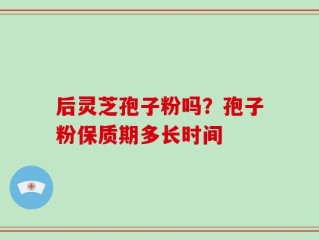 后灵芝孢子粉吗？孢子粉保质期多长时间