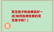 灵芝孢子粉选哪家好一点(如何选择优质的灵芝孢子粉？)