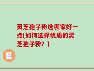 灵芝孢子粉选哪家好一点(如何选择优质的灵芝孢子粉？)