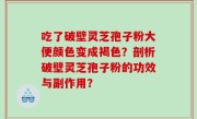 吃了破壁灵芝孢子粉大便颜色变成褐色？剖析破壁灵芝孢子粉的功效与副作用？