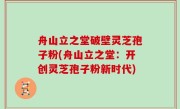 舟山立之堂破壁灵芝孢子粉(舟山立之堂：开创灵芝孢子粉新时代)