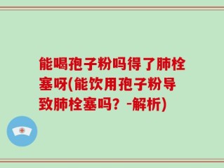 能喝孢子粉吗得了肺栓塞呀(能饮用孢子粉导致肺栓塞吗？-解析)