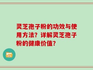 灵芝孢子粉的功效与使用方法？详解灵芝孢子粉的健康价值？