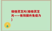 格格灵芝片(格格灵芝片——有效提升免疫力)