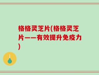 格格灵芝片(格格灵芝片——有效提升免疫力)