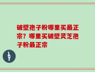 破壁孢子粉哪里买最正宗？哪里买破壁灵芝孢子粉最正宗