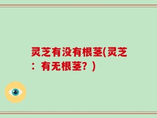 灵芝有没有根茎(灵芝：有无根茎？)